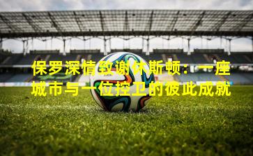 保罗深情致谢休斯顿：一座城市与一位控卫的彼此成就