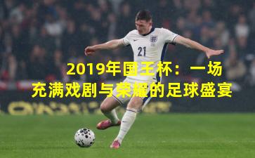 2019年国王杯：一场充满戏剧与荣耀的足球盛宴