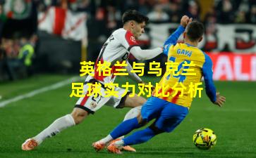 英格兰与乌克兰足球实力对比分析