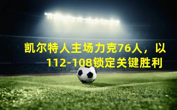 凯尔特人主场力克76人，以112-108锁定关键胜利